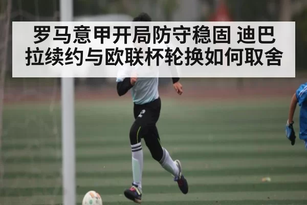 罗马意甲开局防守稳固 迪巴拉续约与欧联杯轮换如何取舍